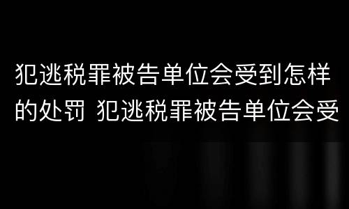 犯逃税罪被告单位会受到怎样的处罚 犯逃税罪被告单位会受到怎样的处罚和处罚