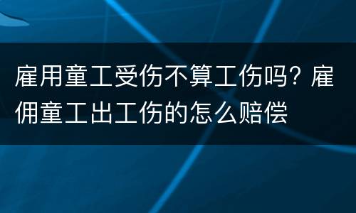 雇用童工受伤不算工伤吗? 雇佣童工出工伤的怎么赔偿