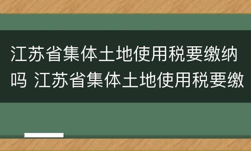 江苏省集体土地使用税要缴纳吗 江苏省集体土地使用税要缴纳吗多少钱