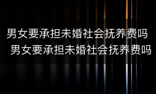 男女要承担未婚社会抚养费吗 男女要承担未婚社会抚养费吗