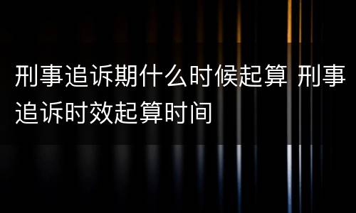 刑事追诉期什么时候起算 刑事追诉时效起算时间