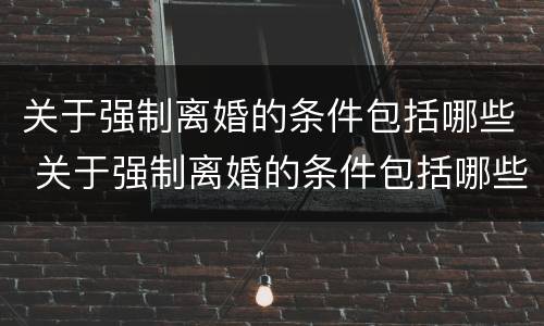 关于强制离婚的条件包括哪些 关于强制离婚的条件包括哪些内容