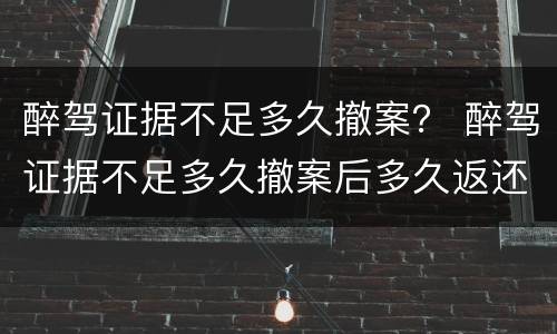 醉驾证据不足多久撤案？ 醉驾证据不足多久撤案后多久返还驾照