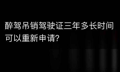 醉驾吊销驾驶证三年多长时间可以重新申请？