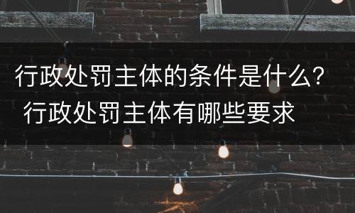 行政处罚主体的条件是什么？ 行政处罚主体有哪些要求