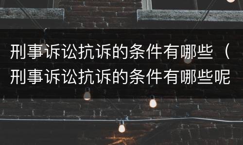 刑事诉讼抗诉的条件有哪些（刑事诉讼抗诉的条件有哪些呢）