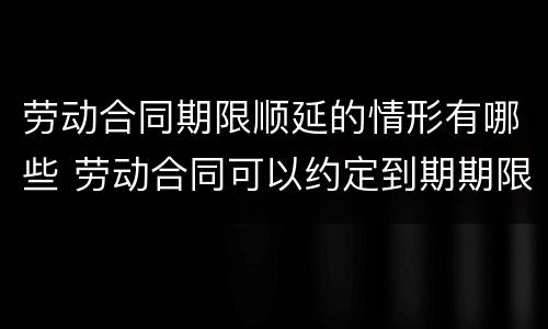 劳动合同期限顺延的情形有哪些 劳动合同可以约定到期期限顺延吗