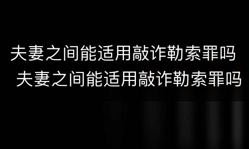 夫妻之间能适用敲诈勒索罪吗 夫妻之间能适用敲诈勒索罪吗判几年