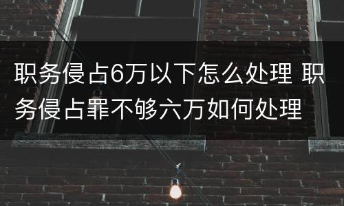 职务侵占6万以下怎么处理 职务侵占罪不够六万如何处理