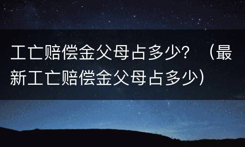 工亡赔偿金父母占多少？（最新工亡赔偿金父母占多少）