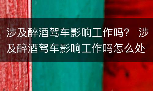 涉及醉酒驾车影响工作吗？ 涉及醉酒驾车影响工作吗怎么处理