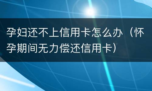 孕妇还不上信用卡怎么办（怀孕期间无力偿还信用卡）