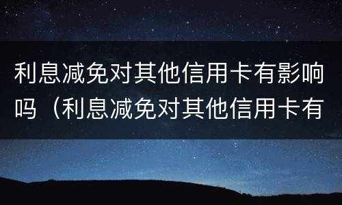 利息减免对其他信用卡有影响吗（利息减免对其他信用卡有影响吗为什么）