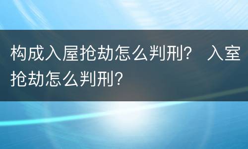 构成入屋抢劫怎么判刑？ 入室抢劫怎么判刑?