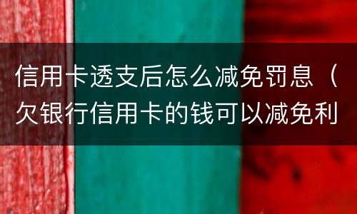 信用卡透支后怎么减免罚息（欠银行信用卡的钱可以减免利息和违约金吗）