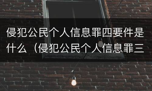 侵犯公民个人信息罪四要件是什么（侵犯公民个人信息罪三类信息）