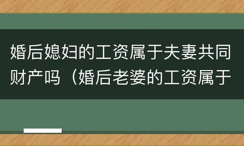 婚后媳妇的工资属于夫妻共同财产吗（婚后老婆的工资属于夫妻共同财产吗）