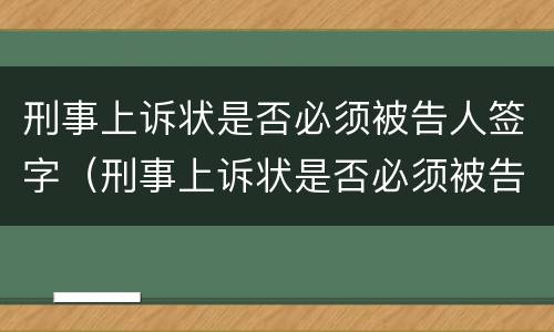 刑事上诉状是否必须被告人签字（刑事上诉状是否必须被告人签字才有效）