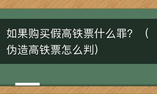 如果购买假高铁票什么罪？（伪造高铁票怎么判）