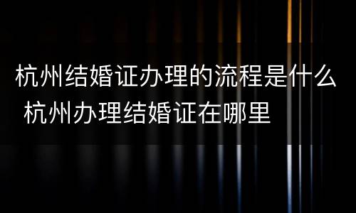 杭州结婚证办理的流程是什么 杭州办理结婚证在哪里