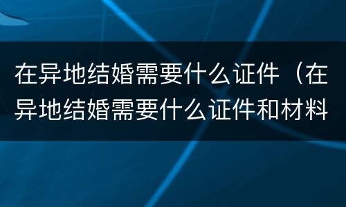 在异地结婚需要什么证件（在异地结婚需要什么证件和材料）