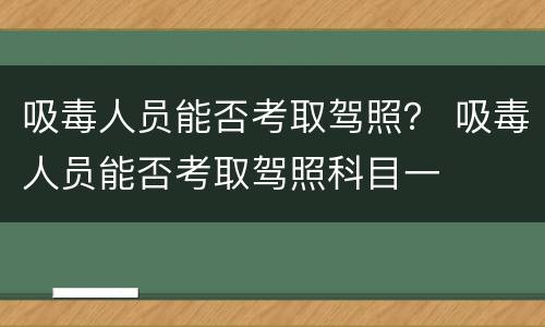 吸毒人员能否考取驾照？ 吸毒人员能否考取驾照科目一