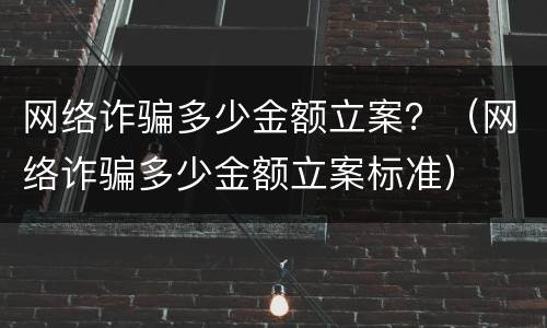 网络诈骗多少金额立案？（网络诈骗多少金额立案标准）