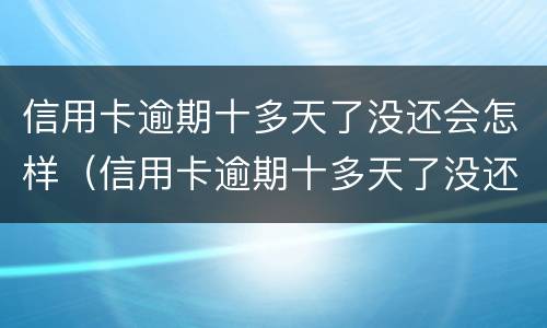 信用卡逾期十多天了没还会怎样（信用卡逾期十多天了没还会怎样吗）