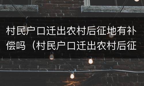 村民户口迁出农村后征地有补偿吗（村民户口迁出农村后征地有补偿吗）