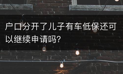 户口分开了儿子有车低保还可以继续申请吗？