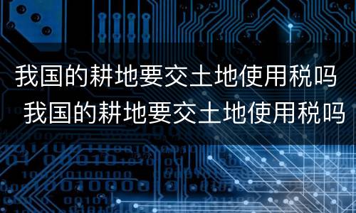 我国的耕地要交土地使用税吗 我国的耕地要交土地使用税吗现在