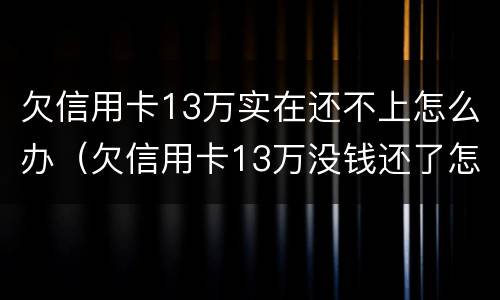 欠信用卡13万实在还不上怎么办（欠信用卡13万没钱还了怎么办啊）