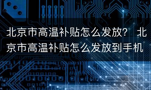 北京市高温补贴怎么发放？ 北京市高温补贴怎么发放到手机上