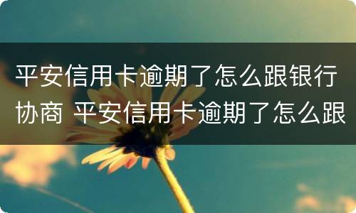 平安信用卡逾期了怎么跟银行协商 平安信用卡逾期了怎么跟银行协商还本金