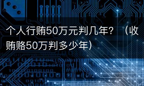 个人行贿50万元判几年？（收贿赂50万判多少年）