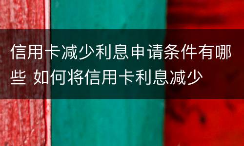 信用卡减少利息申请条件有哪些 如何将信用卡利息减少