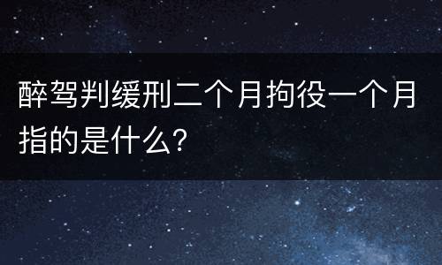 醉驾判缓刑二个月拘役一个月指的是什么？