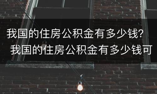 我国的住房公积金有多少钱？ 我国的住房公积金有多少钱可以贷款