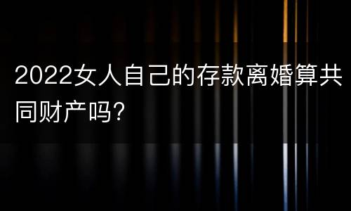 2022女人自己的存款离婚算共同财产吗?