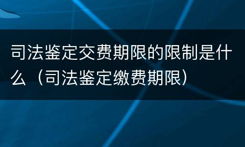 司法鉴定交费期限的限制是什么（司法鉴定缴费期限）