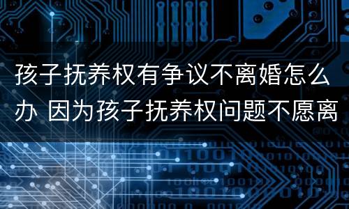 孩子抚养权有争议不离婚怎么办 因为孩子抚养权问题不愿离婚的可以拖多久