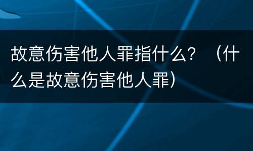 故意伤害他人罪指什么？（什么是故意伤害他人罪）