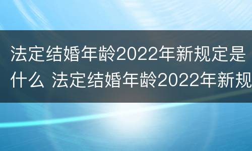 法定结婚年龄2022年新规定是什么 法定结婚年龄2022年新规定是什么呢