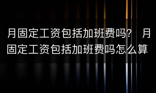 月固定工资包括加班费吗？ 月固定工资包括加班费吗怎么算