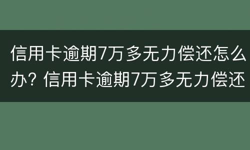 信用卡逾期7万多无力偿还怎么办? 信用卡逾期7万多无力偿还怎么办呢