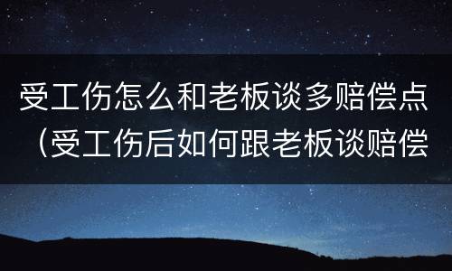 受工伤怎么和老板谈多赔偿点（受工伤后如何跟老板谈赔偿?）