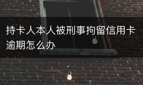 持卡人本人被刑事拘留信用卡逾期怎么办