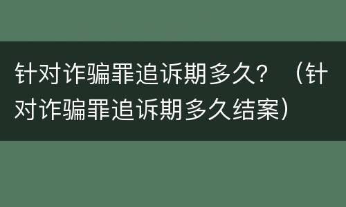 针对诈骗罪追诉期多久？（针对诈骗罪追诉期多久结案）