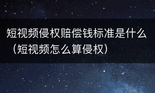 短视频侵权赔偿钱标准是什么（短视频怎么算侵权）