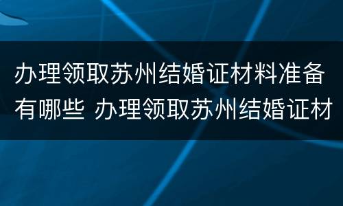 办理领取苏州结婚证材料准备有哪些 办理领取苏州结婚证材料准备有哪些东西